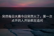 突然每日大赛今日突然火了，第一次点开的人开始疯狂追问