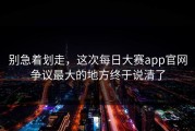 别急着划走，这次每日大赛app官网争议最大的地方终于说清了