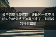 关于蘑菇视频官网，评论区一直不肯明说的部分终于被翻出来了，越看越觉得有猫腻