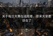 关于每日大赛在线观看，原来大家都误会了
