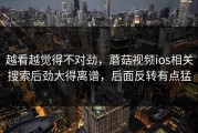 越看越觉得不对劲，蘑菇视频ios相关搜索后劲大得离谱，后面反转有点猛