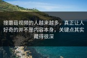 搜蘑菇视频的人越来越多，真正让人好奇的并不是内容本身，关键点其实藏得很深