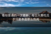 看似普通的一次更新，每日大赛吃瓜不只是表面那么热闹