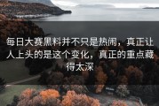 每日大赛黑料并不只是热闹，真正让人上头的是这个变化，真正的重点藏得太深