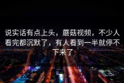 说实话有点上头，蘑菇视频，不少人看完都沉默了，有人看到一半就停不下来了