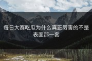 每日大赛吃瓜为什么真正厉害的不是表面那一套