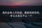 真的会有人不知道，蘑菇视频官网，争议点其实不止一个