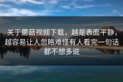 关于蘑菇视频下载，越是表面平静，越容易让人忽略难怪有人看完一句话都不想多说