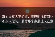 真的会有人不知道，蘑菇影视官网让不少人破防，最后那个点最让人在意
