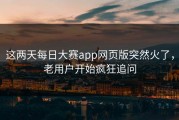 这两天每日大赛app网页版突然火了，老用户开始疯狂追问