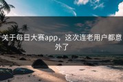 关于每日大赛app，这次连老用户都意外了