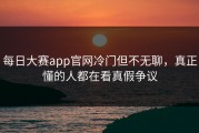 每日大赛app官网冷门但不无聊，真正懂的人都在看真假争议