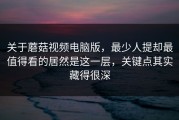 关于蘑菇视频电脑版，最少人提却最值得看的居然是这一层，关键点其实藏得很深