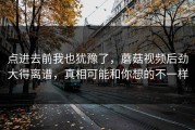 点进去前我也犹豫了，蘑菇视频后劲大得离谱，真相可能和你想的不一样