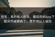 别笑，真的有人在找，蘑菇视频app下载突然被聊疯了，意外地让人破防