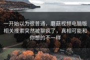 一开始以为很普通，蘑菇视频电脑版相关搜索突然被聊疯了，真相可能和你想的不一样