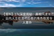 【爆料】17c深度揭秘：真相风波背后，业内人士在酒吧后巷的角色极其令人意外