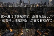 这一波讨论突然炸了，蘑菇视频app下载看得人情绪复杂，后面反转有点猛