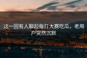 这一回有人聊起每日大赛吃瓜，老用户突然沉默