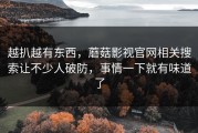 越扒越有东西，蘑菇影视官网相关搜索让不少人破防，事情一下就有味道了