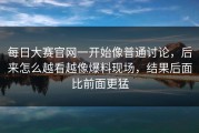 每日大赛官网一开始像普通讨论，后来怎么越看越像爆料现场，结果后面比前面更猛