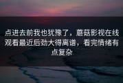 点进去前我也犹豫了，蘑菇影视在线观看最近后劲大得离谱，看完情绪有点复杂