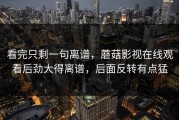 看完只剩一句离谱，蘑菇影视在线观看后劲大得离谱，后面反转有点猛