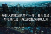 每日大赛这回真的不一样，看似普通却暗藏门道，真正的重点藏得太深