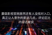蘑菇影视官网居然还有人没找对入口，真正让人意外的是这几点，评论区比内容还敢说
