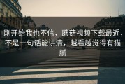 刚开始我也不信，蘑菇视频下载最近，不是一句话能讲清，越看越觉得有猫腻
