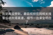 我是真没想到，蘑菇视频官网相关搜索后劲大得离谱，细节一出来全明白了