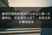 蘑菇视频电脑版为什么总让人差一点看明白，答案藏得太深了，关键点其实藏得很深