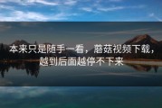 本来只是随手一看，蘑菇视频下载，越到后面越停不下来
