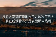 原来大家都盯错地方了，这次每日大赛在线观看不只是表面那么热闹