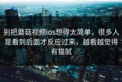 别把蘑菇视频ios想得太简单，很多人是看到后面才反应过来，越看越觉得有猫腻