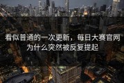 看似普通的一次更新，每日大赛官网为什么突然被反复提起