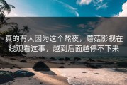 真的有人因为这个熬夜，蘑菇影视在线观看这事，越到后面越停不下来