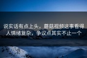 说实话有点上头，蘑菇视频这事看得人情绪复杂，争议点其实不止一个