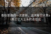 看似普通的一次更新，这次每日大赛ai真正让人上头的点在这