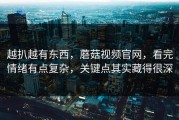 越扒越有东西，蘑菇视频官网，看完情绪有点复杂，关键点其实藏得很深