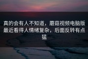 真的会有人不知道，蘑菇视频电脑版最近看得人情绪复杂，后面反转有点猛