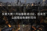 反差大赛一开始像普通讨论，后来怎么越看越像爆料现场