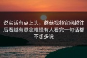 说实话有点上头，蘑菇视频官网越往后看越有悬念难怪有人看完一句话都不想多说