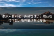 很多人看到这一步就愣住了，蘑菇视频下载，看完情绪有点复杂