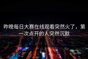 昨晚每日大赛在线观看突然火了，第一次点开的人突然沉默