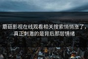 蘑菇影视在线观看相关搜索悄悄涨了，真正刺激的是背后那层情绪