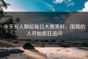 今天有人聊起每日大赛黑料，围观的人开始疯狂追问