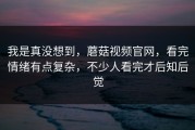 我是真没想到，蘑菇视频官网，看完情绪有点复杂，不少人看完才后知后觉