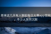 原来这几天有人聊起每日大赛app官网，不少人突然沉默
