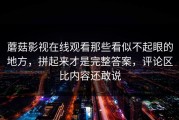 蘑菇影视在线观看那些看似不起眼的地方，拼起来才是完整答案，评论区比内容还敢说